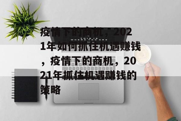 疫情下的商机,2021年如何抓住机遇赚钱,疫情下的商机,2021年抓住机遇赚钱的策略 疫情下的商机,2021年如何抓住机遇赚钱,疫情下的商机,2021年抓住机遇赚钱的策略