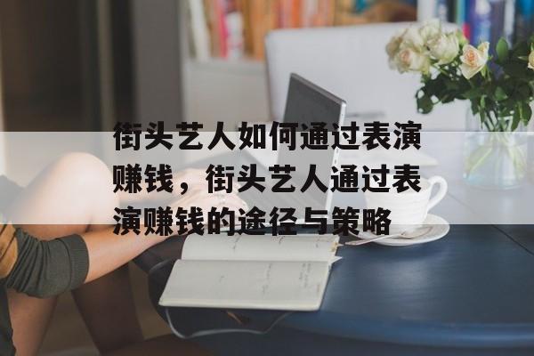街头艺人如何通过表演赚钱,街头艺人通过表演赚钱的途径与策略 街头艺人如何通过表演赚钱,街头艺人通过表演赚钱的途径与策略