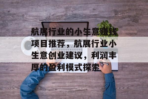 航展行业的小生意赚钱项目推荐,航展行业小生意创业建议,利润丰厚的盈利模式探索 航展行业的小生意赚钱项目推荐,航展行业小生意创业建议,利润丰厚的盈利模式探索