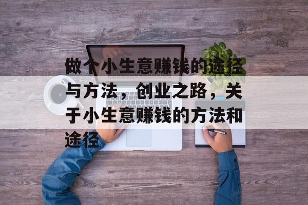 做个小生意赚钱的途径与方法,创业之路,关于小生意赚钱的方法和途径 做个小生意赚钱的途径与方法,创业之路,关于小生意赚钱的方法和途径