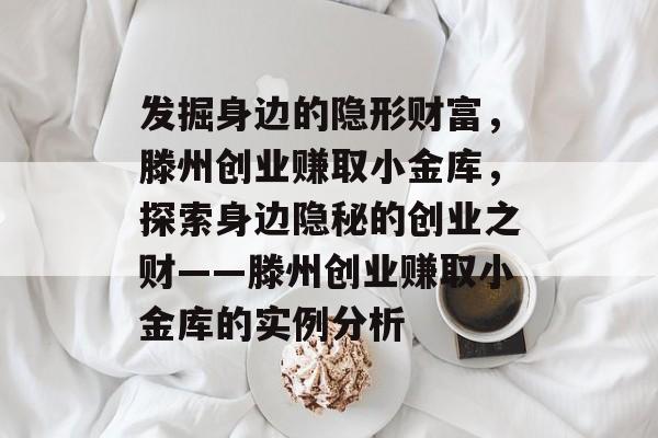 发掘身边的隐形财富,滕州创业赚取小金库,探索身边隐秘的创业之财——滕州创业赚取小金库的实例分析 发掘身边的隐形财富,滕州创业赚取小金库,探索身边隐秘的创业之财——滕州创业赚取小金库的实例分析