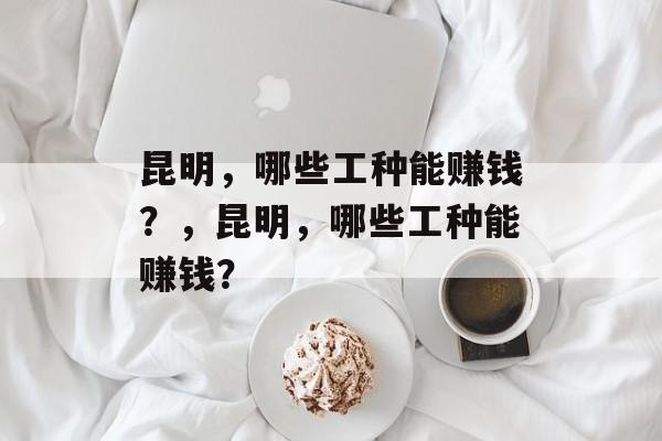 昆明，哪些工种能赚钱？，昆明，哪些工种能赚钱？