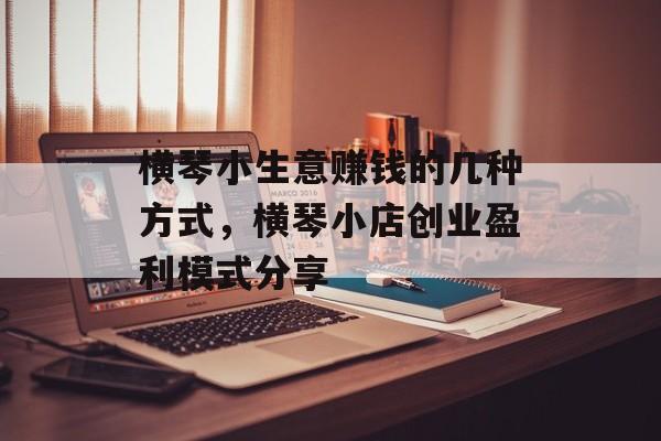 横琴小生意赚钱的几种方式,横琴小店创业盈利模式分享 横琴小生意赚钱的几种方式,横琴小店创业盈利模式分享