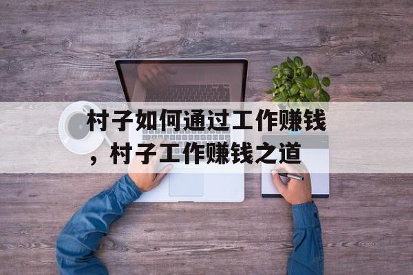 村子如何通过工作赚钱,村子工作赚钱之道 村子如何通过工作赚钱,村子工作赚钱之道
