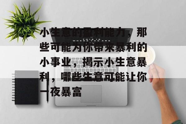 小生意的盈利能力,那些可能为你带来暴利的小事业,揭示小生意暴利,哪些生意可能让你一夜暴富 小生意的盈利能力,那些可能为你带来暴利的小事业,揭示小生意暴利,哪些生意可能让你一夜暴富