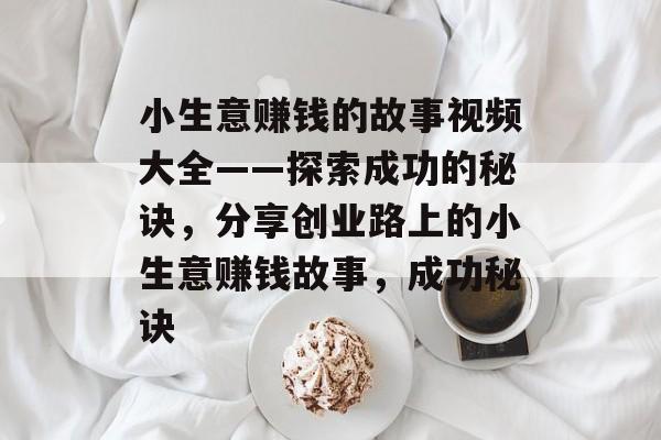 小生意赚钱的故事视频大全——探索成功的秘诀,分享创业路上的小生意赚钱故事,成功秘诀 小生意赚钱的故事视频大全——探索成功的秘诀,分享创业路上的小生意赚钱故事,成功秘诀