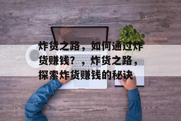 炸货之路,如何通过炸货赚钱?,炸货之路,探索炸货赚钱的秘诀 炸货之路,如何通过炸货赚钱?,炸货之路,探索炸货赚钱的秘诀
