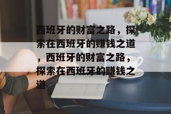 西班牙的财富之路，探索在西班牙的赚钱之道，西班牙的财富之路，探索在西班牙的赚钱之道
