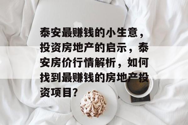 泰安最赚钱的小生意,投资房地产的启示,泰安房价行情解析,如何找到最赚钱的房地产投资项目? 泰安最赚钱的小生意,投资房地产的启示,泰安房价行情解析,如何找到最赚钱的房地产投资项目?