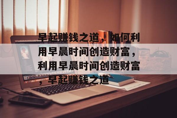 早起赚钱之道,如何利用早晨时间创造财富,利用早晨时间创造财富,早起赚钱之道 早起赚钱之道,如何利用早晨时间创造财富,利用早晨时间创造财富,早起赚钱之道