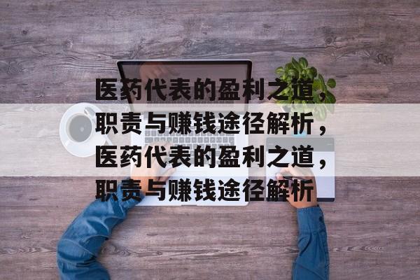 医药代表的盈利之道,职责与赚钱途径解析,医药代表的盈利之道,职责与赚钱途径解析 医药代表的盈利之道,职责与赚钱途径解析,医药代表的盈利之道,职责与赚钱途径解析