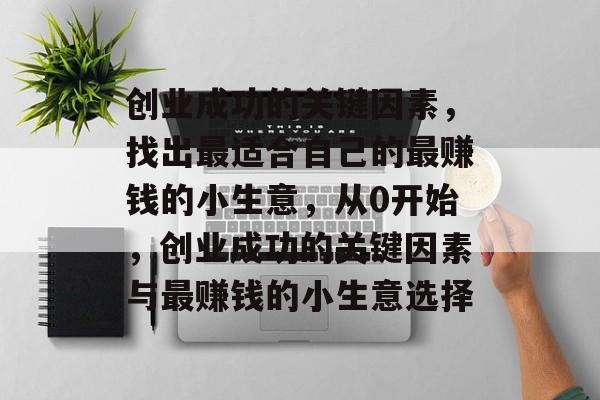 创业成功的关键因素,找出最适合自己的最赚钱的小生意,从0开始,创业成功的关键因素与最赚钱的小生意选择 创业成功的关键因素,找出最适合自己的最赚钱的小生意,从0开始,创业成功的关键因素与最赚钱的小生意选择