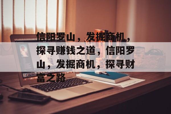 信阳罗山,发掘商机,探寻赚钱之道,信阳罗山,发掘商机,探寻财富之路 信阳罗山,发掘商机,探寻赚钱之道,信阳罗山,发掘商机,探寻财富之路