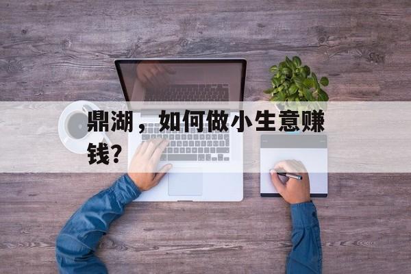 鼎湖，如何做小生意赚钱？