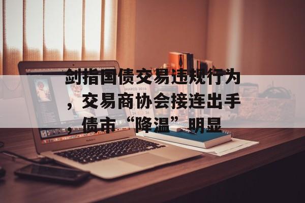 剑指国债交易违规行为,交易商协会接连出手,债市“降温”明显 剑指国债交易违规行为,交易商协会接连出手,债市“降温”明显