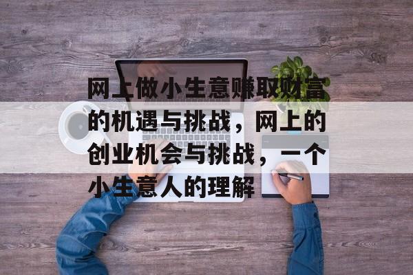 网上做小生意赚取财富的机遇与挑战,网上的创业机会与挑战,一个小生意人的理解 网上做小生意赚取财富的机遇与挑战,网上的创业机会与挑战,一个小生意人的理解