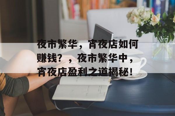 夜市繁华,宵夜店如何赚钱?,夜市繁华中,宵夜店盈利之道揭秘! 夜市繁华,宵夜店如何赚钱?,夜市繁华中,宵夜店盈利之道揭秘!