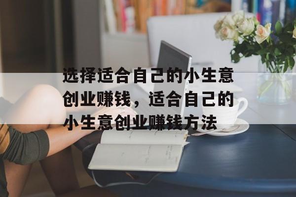 选择适合自己的小生意创业赚钱,适合自己的小生意创业赚钱方法 选择适合自己的小生意创业赚钱,适合自己的小生意创业赚钱方法