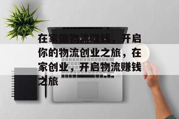 在家做物流赚钱,开启你的物流创业之旅,在家创业,开启物流赚钱之旅 在家做物流赚钱,开启你的物流创业之旅,在家创业,开启物流赚钱之旅