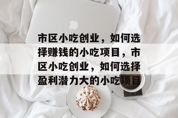 市区小吃创业,如何选择赚钱的小吃项目,市区小吃创业,如何选择盈利潜力大的小吃项目 市区小吃创业,如何选择赚钱的小吃项目,市区小吃创业,如何选择盈利潜力大的小吃项目