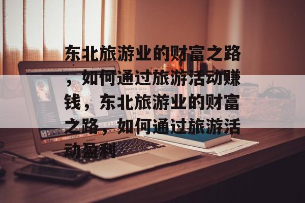 东北旅游业的财富之路,如何通过旅游活动赚钱,东北旅游业的财富之路,如何通过旅游活动盈利 东北旅游业的财富之路,如何通过旅游活动赚钱,东北旅游业的财富之路,如何通过旅游活动盈利