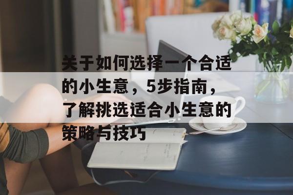 关于如何选择一个合适的小生意,5步指南,了解挑选适合小生意的策略与技巧 关于如何选择一个合适的小生意,5步指南,了解挑选适合小生意的策略与技巧