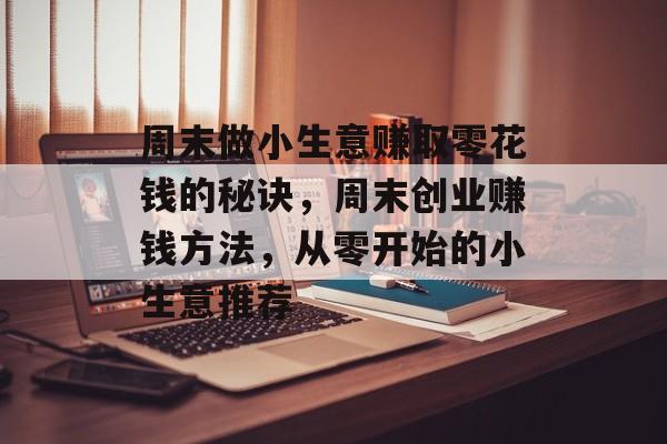 周末做小生意赚取零花钱的秘诀,周末创业赚钱方法,从零开始的小生意推荐 周末做小生意赚取零花钱的秘诀,周末创业赚钱方法,从零开始的小生意推荐