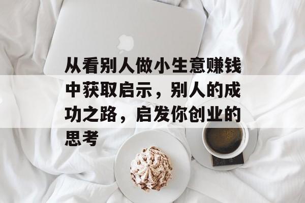 从看别人做小生意赚钱中获取启示,别人的成功之路,启发你创业的思考 从看别人做小生意赚钱中获取启示,别人的成功之路,启发你创业的思考