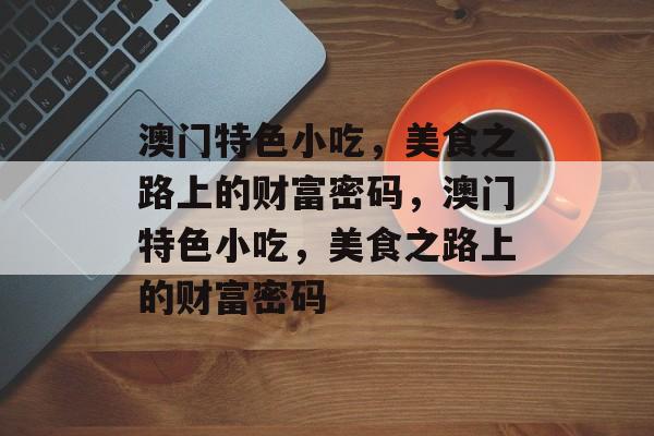 澳门特色小吃,美食之路上的财富密码,澳门特色小吃,美食之路上的财富密码 澳门特色小吃,美食之路上的财富密码,澳门特色小吃,美食之路上的财富密码