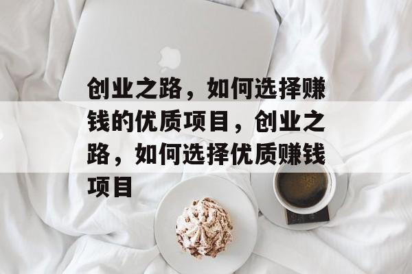 创业之路,如何选择赚钱的优质项目,创业之路,如何选择优质赚钱项目 创业之路,如何选择赚钱的优质项目,创业之路,如何选择优质赚钱项目