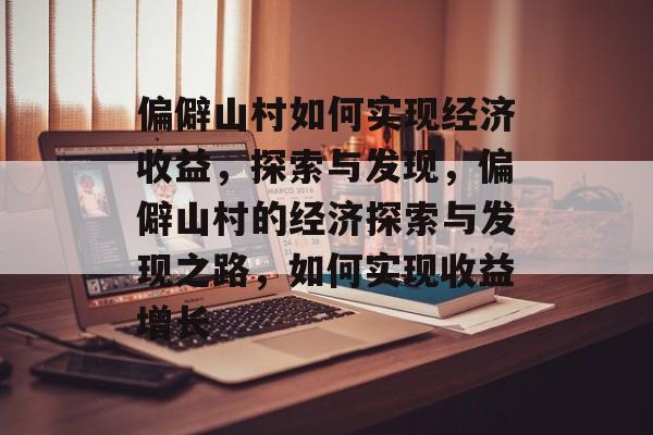 偏僻山村如何实现经济收益,探索与发现,偏僻山村的经济探索与发现之路,如何实现收益增长 偏僻山村如何实现经济收益,探索与发现,偏僻山村的经济探索与发现之路,如何实现收益增长
