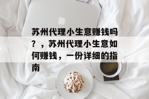 苏州代理小生意赚钱吗?,苏州代理小生意如何赚钱,一份详细的指南 苏州代理小生意赚钱吗?,苏州代理小生意如何赚钱,一份详细的指南