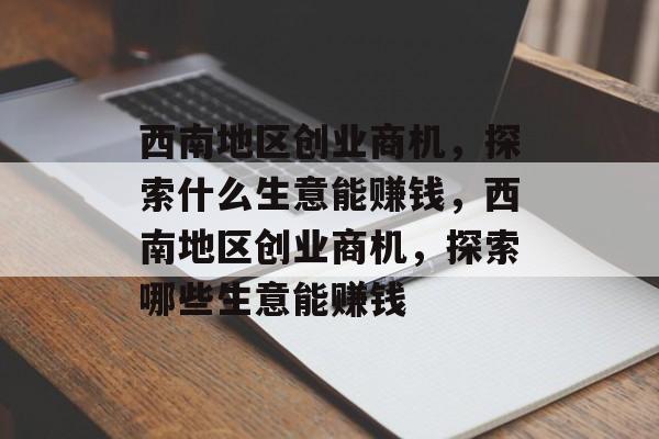 西南地区创业商机，探索什么生意能赚钱，西南地区创业商机，探索哪些生意能赚钱