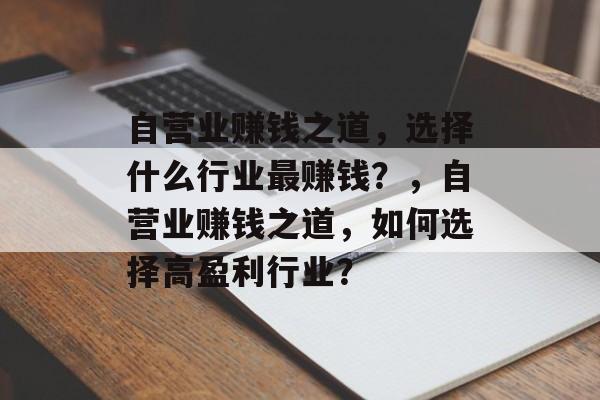 自营业赚钱之道,选择什么行业最赚钱?,自营业赚钱之道,如何选择高盈利行业? 自营业赚钱之道,选择什么行业最赚钱?,自营业赚钱之道,如何选择高盈利行业?