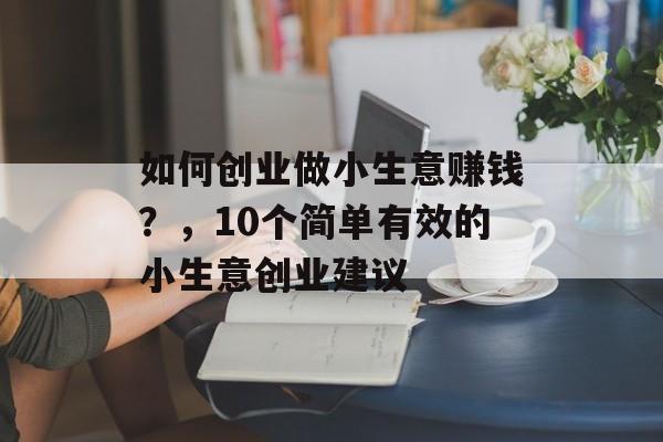 如何创业做小生意赚钱?,10个简单有效的小生意创业建议 如何创业做小生意赚钱?,10个简单有效的小生意创业建议