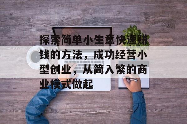 探索简单小生意快速赚钱的方法,成功经营小型创业,从简入繁的商业模式做起 探索简单小生意快速赚钱的方法,成功经营小型创业,从简入繁的商业模式做起