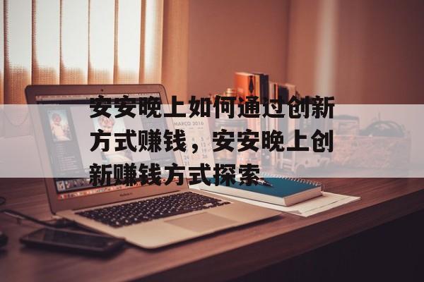 安安晚上如何通过创新方式赚钱,安安晚上创新赚钱方式探索 安安晚上如何通过创新方式赚钱,安安晚上创新赚钱方式探索