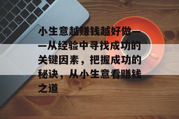 小生意越赚钱越好做——从经验中寻找成功的关键因素，把握成功的秘诀，从小生意看赚钱之道