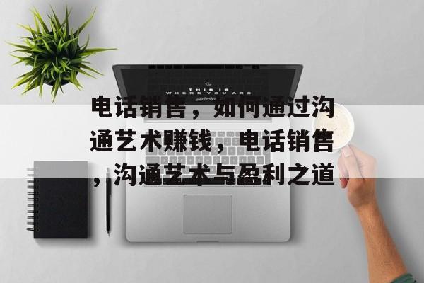 电话销售,如何通过沟通艺术赚钱,电话销售,沟通艺术与盈利之道 电话销售,如何通过沟通艺术赚钱,电话销售,沟通艺术与盈利之道