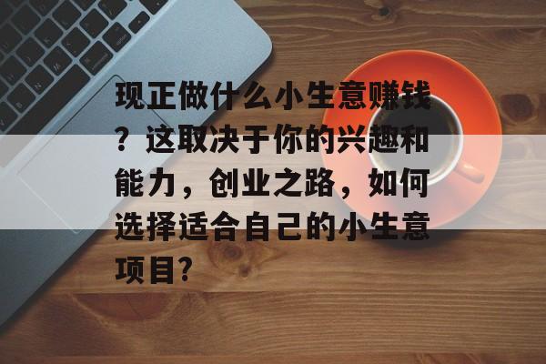 现正做什么小生意赚钱？这取决于你的兴趣和能力，创业之路，如何选择适合自己的小生意项目?
