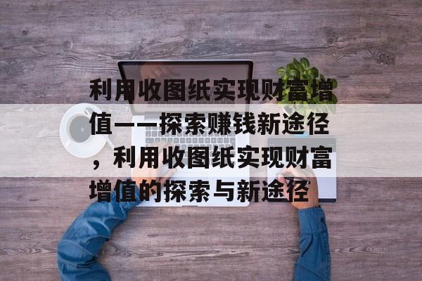 利用收图纸实现财富增值——探索赚钱新途径,利用收图纸实现财富增值的探索与新途径 利用收图纸实现财富增值——探索赚钱新途径,利用收图纸实现财富增值的探索与新途径