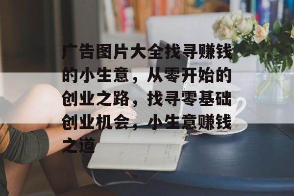 广告图片大全找寻赚钱的小生意,从零开始的创业之路,找寻零基础创业机会,小生意赚钱之道 广告图片大全找寻赚钱的小生意,从零开始的创业之路,找寻零基础创业机会,小生意赚钱之道