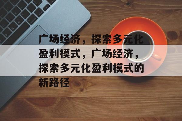 广场经济,探索多元化盈利模式,广场经济,探索多元化盈利模式的新路径 广场经济,探索多元化盈利模式,广场经济,探索多元化盈利模式的新路径