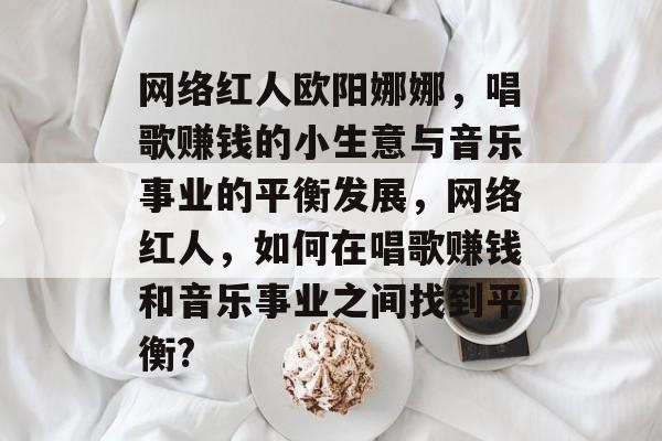 网络红人欧阳娜娜,唱歌赚钱的小生意与音乐事业的平衡发展,网络红人,如何在唱歌赚钱和音乐事业之间找到平衡? 网络红人欧阳娜娜,唱歌赚钱的小生意与音乐事业的平衡发展,网络红人,如何在唱歌赚钱和音乐事业之间找到平衡?