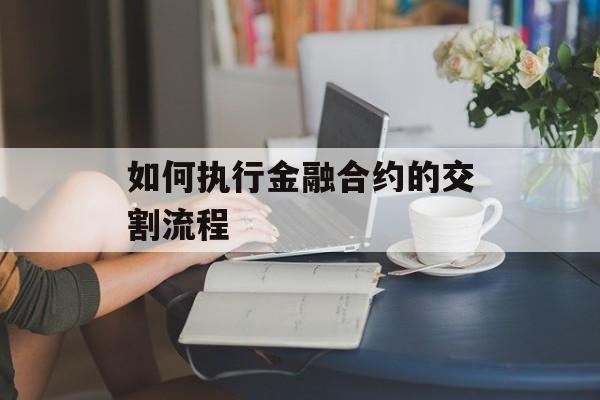如何执行金融合约的交割流程 如何执行金融合约的交割流程