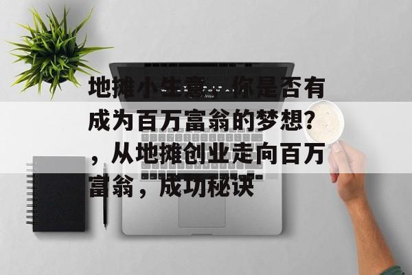 地摊小生意,你是否有成为百万富翁的梦想?,从地摊创业走向百万富翁,成功秘诀 地摊小生意,你是否有成为百万富翁的梦想?,从地摊创业走向百万富翁,成功秘诀