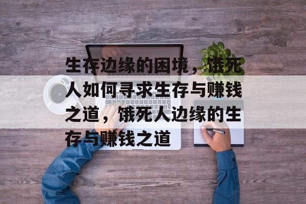 生存边缘的困境,饿死人如何寻求生存与赚钱之道,饿死人边缘的生存与赚钱之道 生存边缘的困境,饿死人如何寻求生存与赚钱之道,饿死人边缘的生存与赚钱之道