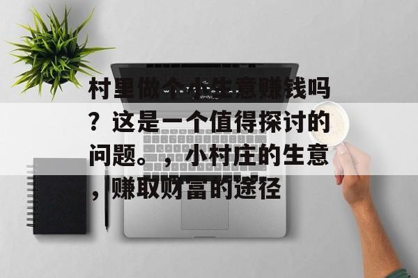 村里做个小生意赚钱吗?这是一个值得探讨的问题。,小村庄的生意,赚取财富的途径 村里做个小生意赚钱吗?这是一个值得探讨的问题。,小村庄的生意,赚取财富的途径
