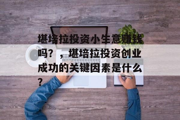 堪培拉投资小生意赚钱吗?,堪培拉投资创业成功的关键因素是什么? 堪培拉投资小生意赚钱吗?,堪培拉投资创业成功的关键因素是什么?