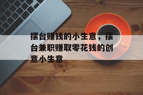 摆台赚钱的小生意,摆台兼职赚取零花钱的创意小生意 摆台赚钱的小生意,摆台兼职赚取零花钱的创意小生意